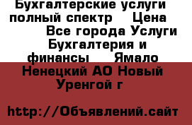 Бухгалтерские услуги- полный спектр. › Цена ­ 2 500 - Все города Услуги » Бухгалтерия и финансы   . Ямало-Ненецкий АО,Новый Уренгой г.